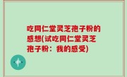 吃同仁堂灵芝孢子粉的感想(试吃同仁堂灵芝孢子粉：我的感受)