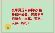 虫草灵芝人参枸杞(强身健体必备，传统中草药组合：虫草、灵芝、人参、枸杞)