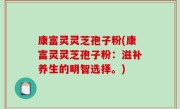 康富灵灵芝孢子粉(康富灵灵芝孢子粉：滋补养生的明智选择。)