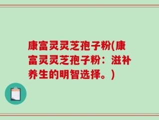 康富灵灵芝孢子粉(康富灵灵芝孢子粉：滋补养生的明智选择。)