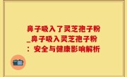 鼻子吸入了灵芝孢子粉_鼻子吸入灵芝孢子粉：安全与健康影响解析