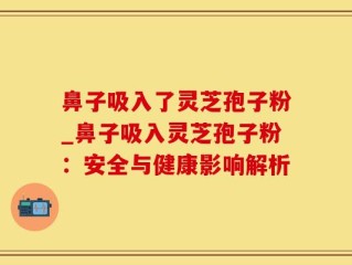 鼻子吸入了灵芝孢子粉_鼻子吸入灵芝孢子粉：安全与健康影响解析