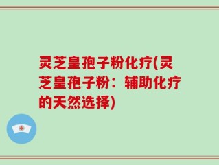 灵芝皇孢子粉化疗(灵芝皇孢子粉：辅助化疗的天然选择)