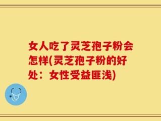 女人吃了灵芝孢子粉会怎样(灵芝孢子粉的好处：女性受益匪浅)