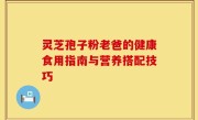 灵芝孢子粉老爸的健康食用指南与营养搭配技巧