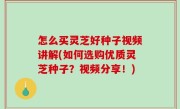 怎么买灵芝好种子视频讲解(如何选购优质灵芝种子？视频分享！)