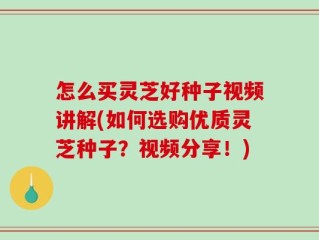 怎么买灵芝好种子视频讲解(如何选购优质灵芝种子？视频分享！)
