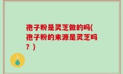 孢子粉是灵芝做的吗(孢子粉的来源是灵芝吗？)