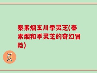 秦素烟玄川季灵芝(秦素烟和季灵芝的奇幻冒险)