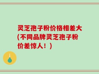 灵芝孢子粉价格相差大(不同品牌灵芝孢子粉价差惊人！)