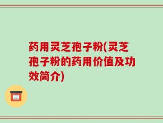 药用灵芝孢子粉(灵芝孢子粉的药用价值及功效简介)