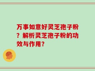 万事如意好灵芝孢子粉？解析灵芝孢子粉的功效与作用？