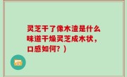 灵芝干了像木渣是什么味道干燥灵芝成木状，口感如何？)
