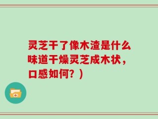 灵芝干了像木渣是什么味道干燥灵芝成木状，口感如何？)
