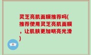 灵芝亮肌面膜推荐吗(推荐使用灵芝亮肌面膜，让肌肤更加明亮光滑)