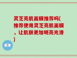 灵芝亮肌面膜推荐吗(推荐使用灵芝亮肌面膜，让肌肤更加明亮光滑)