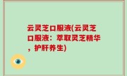云灵芝口服液(云灵芝口服液：萃取灵芝精华，护肝养生)