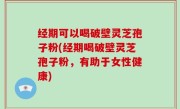 经期可以喝破壁灵芝孢子粉(经期喝破壁灵芝孢子粉，有助于女性健康)