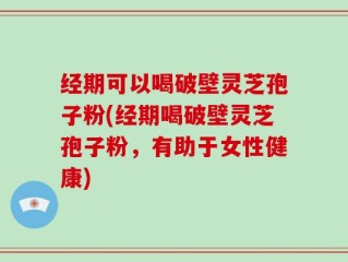 经期可以喝破壁灵芝孢子粉(经期喝破壁灵芝孢子粉，有助于女性健康)