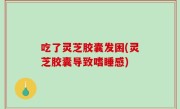 吃了灵芝胶囊发困(灵芝胶囊导致嗜睡感)