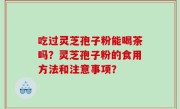 吃过灵芝孢子粉能喝茶吗？灵芝孢子粉的食用方法和注意事项？