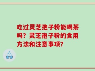 吃过灵芝孢子粉能喝茶吗？灵芝孢子粉的食用方法和注意事项？