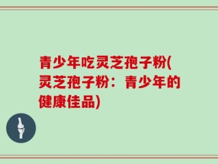青少年吃灵芝孢子粉(灵芝孢子粉：青少年的健康佳品)