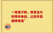 一夜孢子粉，焕发活力的奇妙体验，让你早晨精神焕发”