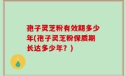 孢子灵芝粉有效期多少年(孢子灵芝粉保质期长达多少年？)