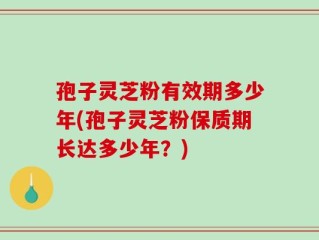 孢子灵芝粉有效期多少年(孢子灵芝粉保质期长达多少年？)