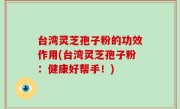 台湾灵芝孢子粉的功效作用(台湾灵芝孢子粉：健康好帮手！)