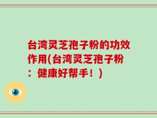 台湾灵芝孢子粉的功效作用(台湾灵芝孢子粉：健康好帮手！)
