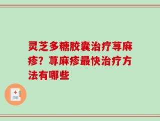 灵芝多糖胶囊治疗荨麻疹？荨麻疹最快治疗方法有哪些