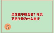 灵芝孢子粉含皂？吃灵芝孢子粉为什么出汗
