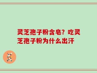 灵芝孢子粉含皂？吃灵芝孢子粉为什么出汗