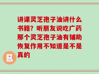 讲课灵芝孢子油讲什么书籍？听朋友说吃广药那个灵芝孢子油有铺助恢复作用不知道是不是真的