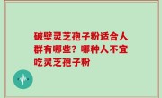 破壁灵芝孢子粉适合人群有哪些？哪种人不宜吃灵芝孢子粉