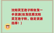 沈阳灵芝孢子粉批发一手货源(批发优质沈阳灵芝孢子粉，稳定货源选择！)