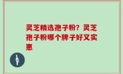 灵芝精选孢子粉？灵芝孢子粉哪个牌子好又实惠