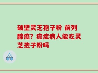 破壁灵芝孢子粉 前列腺癌？癌症病人能吃灵芝孢子粉吗