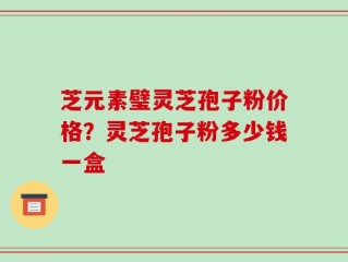 芝元素璧灵芝孢子粉价格？灵芝孢子粉多少钱一盒