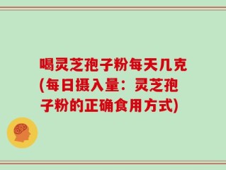 喝灵芝孢子粉每天几克(每日摄入量：灵芝孢子粉的正确食用方式)