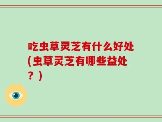 吃虫草灵芝有什么好处(虫草灵芝有哪些益处？)