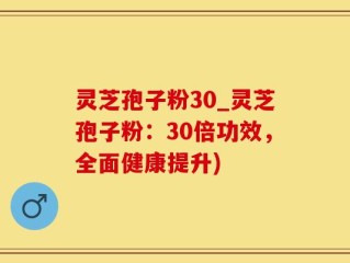 灵芝孢子粉30_灵芝孢子粉：30倍功效，全面健康提升)