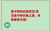 孢子粉的价格灵芝(灵芝孢子粉价格上涨，市场需求大增)