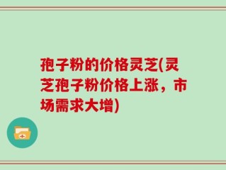 孢子粉的价格灵芝(灵芝孢子粉价格上涨，市场需求大增)