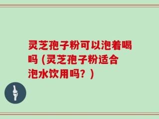 灵芝孢子粉可以泡着喝吗 (灵芝孢子粉适合泡水饮用吗？)