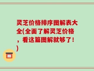灵芝价格排序图解表大全(全面了解灵芝价格，看这篇图解就够了！)
