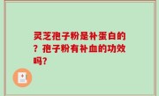 灵芝孢子粉是补蛋白的？孢子粉有补血的功效吗？
