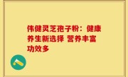 伟健灵芝孢子粉:健康养生新选择 营养丰富功效多